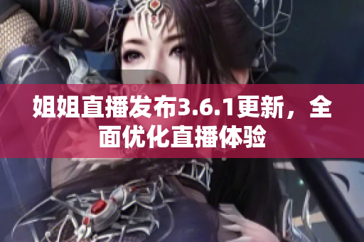 姐姐直播發(fā)布3.6.1更新，全面優(yōu)化直播體驗