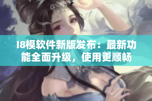 I8模軟件新版發(fā)布：最新功能全面升級(jí)，使用更順暢