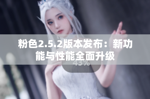 粉色2.5.2版本發(fā)布：新功能與性能全面升級(jí)