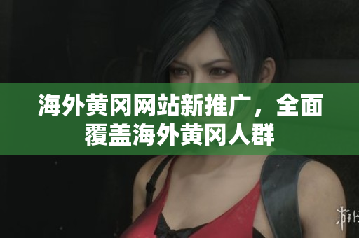 海外黃岡網(wǎng)站新推廣，全面覆蓋海外黃岡人群