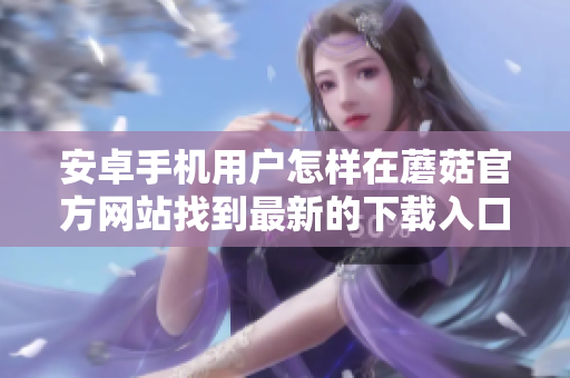 安卓手機用戶怎樣在蘑菇官方網(wǎng)站找到最新的下載入口？
