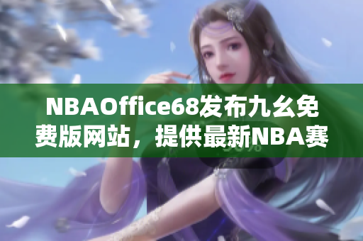 NBAOffice68發(fā)布九幺免費(fèi)版網(wǎng)站，提供最新NBA賽事資訊