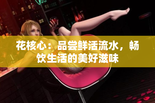 花核心：品嘗鮮活流水，暢飲生活的美好滋味