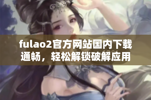 fulao2官方網(wǎng)站國內(nèi)下載通暢，輕松解鎖破解應(yīng)用