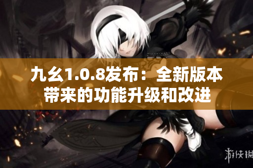 九幺1.0.8發(fā)布：全新版本帶來的功能升級和改進