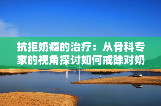 抗拒奶癮的治療：從骨科專(zhuān)家的視角探討如何戒除對(duì)奶制品的過(guò)度依賴(lài)