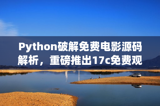 Python破解免費(fèi)電影源碼解析，重磅推出17c免費(fèi)觀影利器