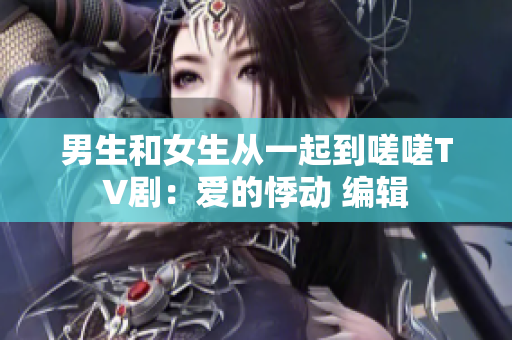 男生和女生從一起到嗟嗟TV?。簮?ài)的悸動(dòng) 編輯