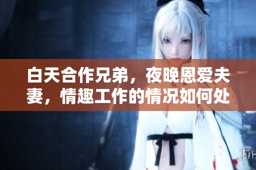 白天合作兄弟，夜晚恩愛夫妻，情趣工作的情況如何處理？