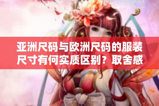 亞洲尺碼與歐洲尺碼的服裝尺寸有何實質(zhì)區(qū)別？取舍感詳述