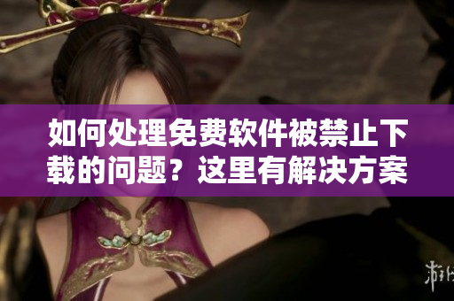 如何處理免費(fèi)軟件被禁止下載的問題？這里有解決方案！