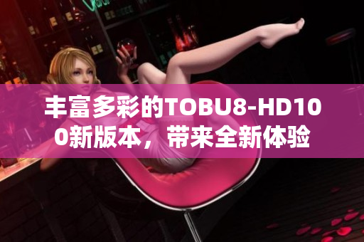 豐富多彩的TOBU8-HD100新版本，帶來全新體驗