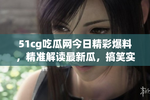 51cg吃瓜網(wǎng)今日精彩爆料，精準(zhǔn)解讀最新瓜，搞笑實(shí)用雙管齊下