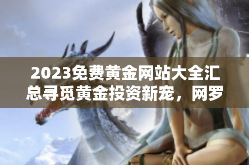 2023免費(fèi)黃金網(wǎng)站大全匯總尋覓黃金投資新寵，網(wǎng)羅全球金融市場(chǎng)精華!