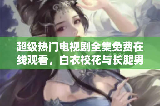 超級(jí)熱門電視劇全集免費(fèi)在線觀看，白衣校花與長(zhǎng)腿男神精彩上線