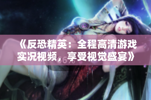 《反恐精英：全程高清游戲?qū)崨r視頻，享受視覺(jué)盛宴》