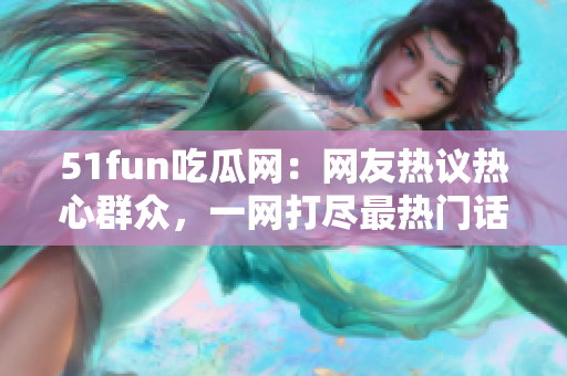51fun吃瓜網(wǎng)：網(wǎng)友熱議熱心群眾，一網(wǎng)打盡最熱門話題