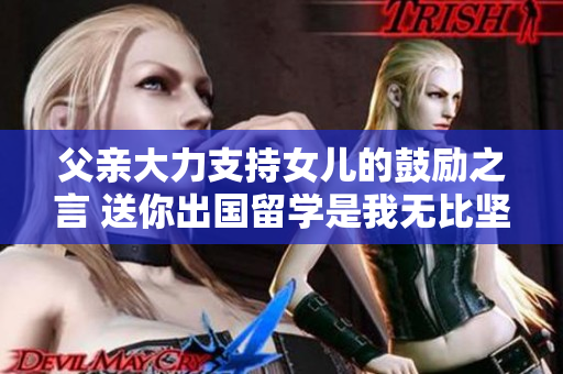 父親大力支持女兒的鼓勵之言 送你出國留學(xué)是我無比堅定的選擇