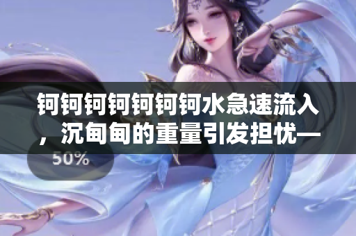 鈳鈳鈳鈳鈳鈳鈳水急速流入，沉甸甸的重量引發(fā)擔(dān)憂——生態(tài)環(huán)境受到威脅