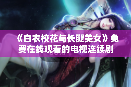 《白衣?；ㄅc長(zhǎng)腿美女》免費(fèi)在線觀看的電視連續(xù)劇