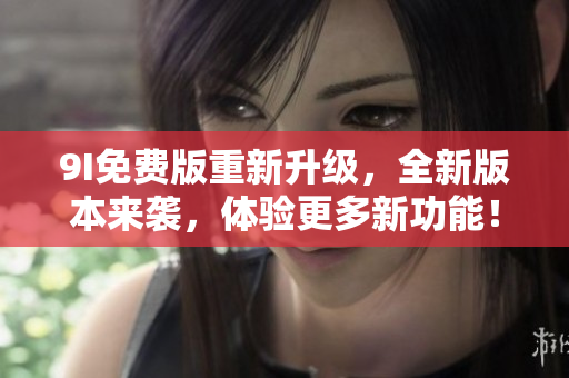 9I免費(fèi)版重新升級(jí)，全新版本來襲，體驗(yàn)更多新功能！