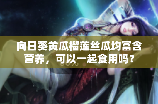 向日葵黃瓜榴蓮絲瓜均富含營養(yǎng)，可以一起食用嗎？