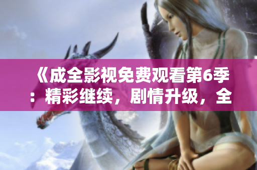 《成全影視免費觀看第6季：精彩繼續(xù)，劇情升級，全新體驗不容錯過！》