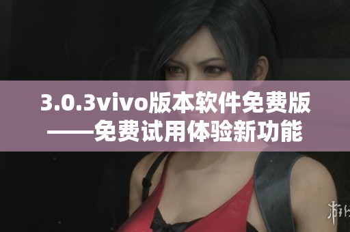 3.0.3vivo版本軟件免費(fèi)版——免費(fèi)試用體驗(yàn)新功能