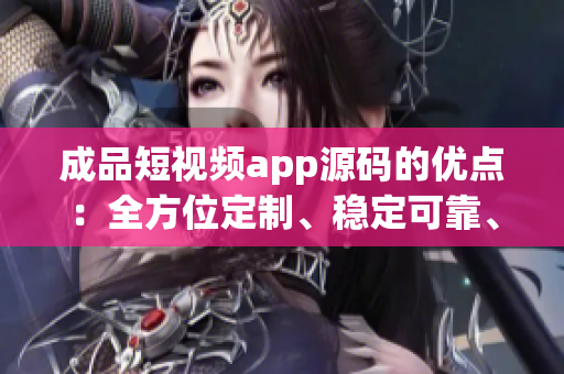 成品短視頻app源碼的優(yōu)點：全方位定制、穩(wěn)定可靠、簡單易用