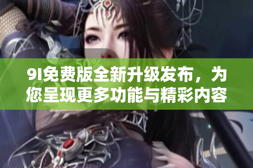 9I免費版全新升級發(fā)布，為您呈現(xiàn)更多功能與精彩內(nèi)容