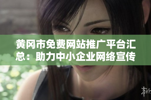 黃岡市免費(fèi)網(wǎng)站推廣平臺(tái)匯總：助力中小企業(yè)網(wǎng)絡(luò)宣傳，打造線上品牌新風(fēng)潮