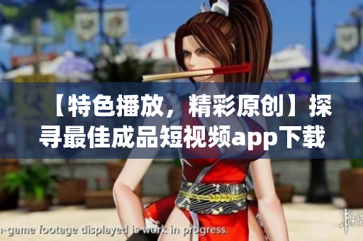 【特色播放，精彩原創(chuàng)】探尋最佳成品短視頻app下載推薦