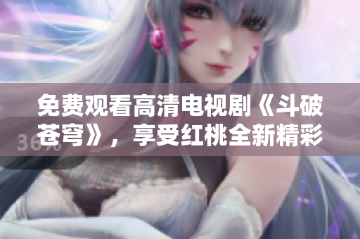 免費(fèi)觀看高清電視劇《斗破蒼穹》，享受紅桃全新精彩視聽(tīng)體驗(yàn)