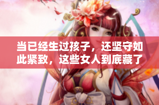 當(dāng)已經(jīng)生過孩子，還堅(jiān)守如此緊致，這些女人到底藏了些什么秘密？