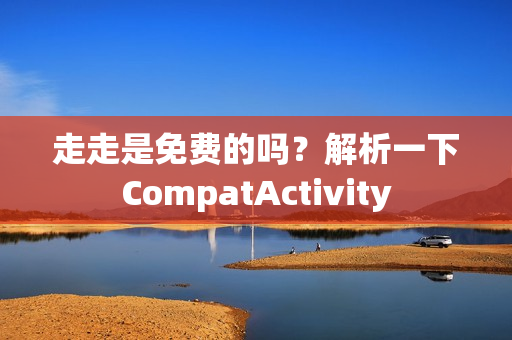 走走是免費(fèi)的嗎？解析一下CompatActivity