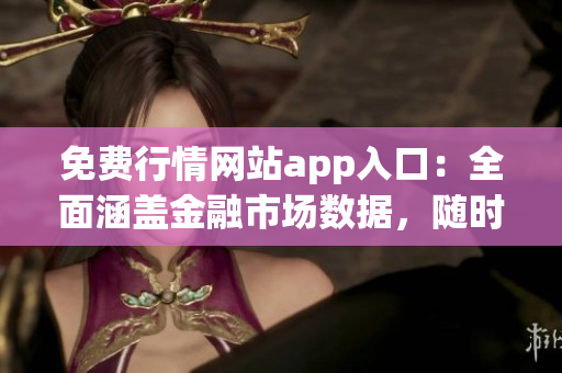 免費(fèi)行情網(wǎng)站app入口：全面涵蓋金融市場數(shù)據(jù)，隨時(shí)隨地獲取最新行情信息