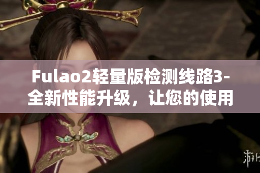 Fulao2輕量版檢測(cè)線路3-全新性能升級(jí)，讓您的使用體驗(yàn)更出色