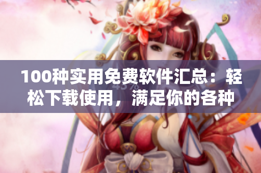 100種實(shí)用免費(fèi)軟件匯總：輕松下載使用，滿足你的各種需求