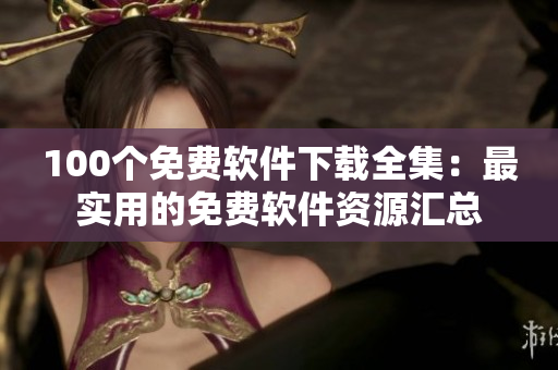100個(gè)免費(fèi)軟件下載全集：最實(shí)用的免費(fèi)軟件資源匯總