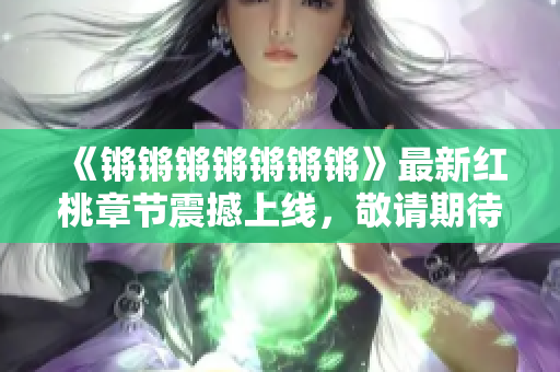 《鏘鏘鏘鏘鏘鏘鏘》最新紅桃章節(jié)震撼上線，敬請期待！