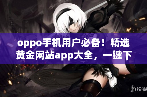 oppo手機用戶必備！精選黃金網站app大全，一鍵下載便捷更多。