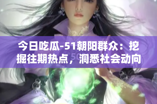 今日吃瓜-51朝陽群眾：挖掘往期熱點(diǎn)，洞悉社會動向