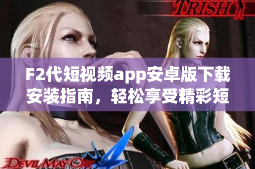 F2代短視頻app安卓版下載安裝指南，輕松享受精彩短視頻創(chuàng)作和分享