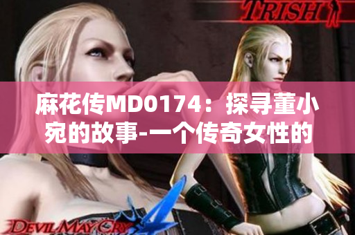 麻花傳MD0174：探尋董小宛的故事-一個(gè)傳奇女性的成長(zhǎng)與奮斗