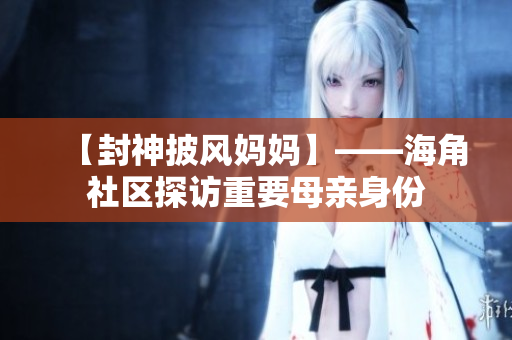 【封神披風媽媽】——海角社區(qū)探訪重要母親身份