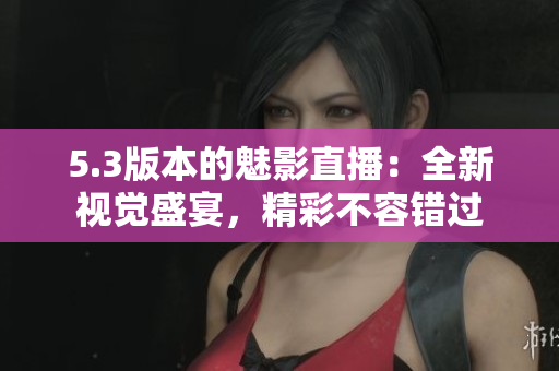 5.3版本的魅影直播：全新視覺(jué)盛宴，精彩不容錯(cuò)過(guò)