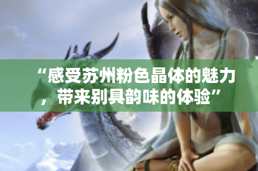 “感受蘇州粉色晶體的魅力，帶來(lái)別具韻味的體驗(yàn)”