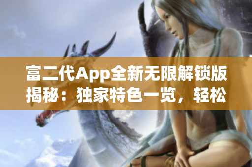 富二代App全新無(wú)限解鎖版揭秘：獨(dú)家特色一覽，輕松獲取精品資源，解鎖更多玩法！