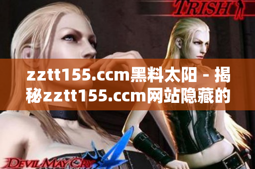 zztt155.ccm黑料太陽(yáng) - 揭秘zztt155.ccm網(wǎng)站隱藏的不為人知的秘密