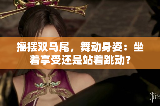 搖擺雙馬尾，舞動(dòng)身姿：坐著享受還是站著跳動(dòng)？